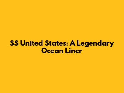 SS United States: A Legendary Ocean Liner