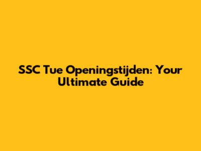 SSC Tue Openingstijden: Your Ultimate Guide