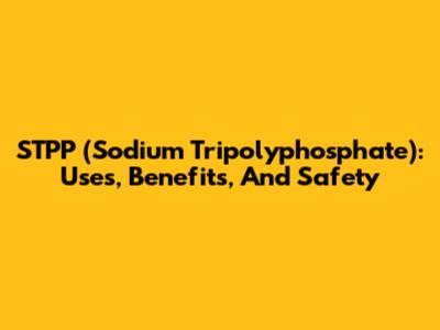 STPP (Sodium Tripolyphosphate): Uses, Benefits, And Safety