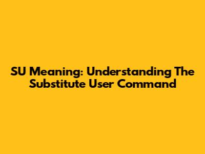 SU Meaning: Understanding The 'Substitute User' Command
