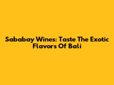 Sababay Wines: Taste The Exotic Flavors Of Bali