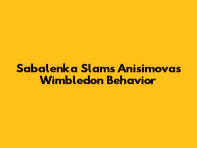 Sabalenka Slams Anisimova's Wimbledon Behavior