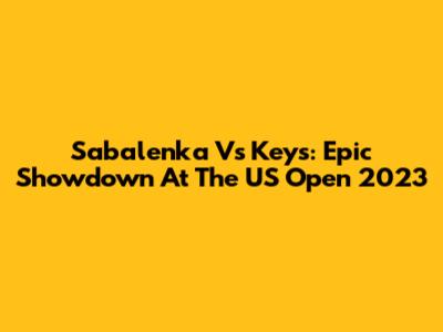 Sabalenka Vs Keys: Epic Showdown At The US Open 2023
