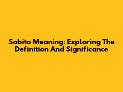 Sabito Meaning: Exploring The Definition And Significance