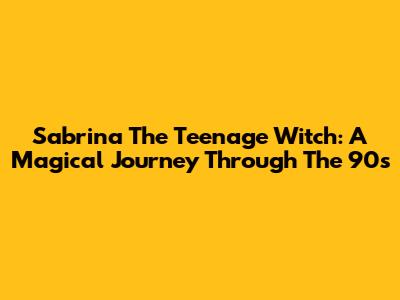Sabrina The Teenage Witch: A Magical Journey Through The 90s