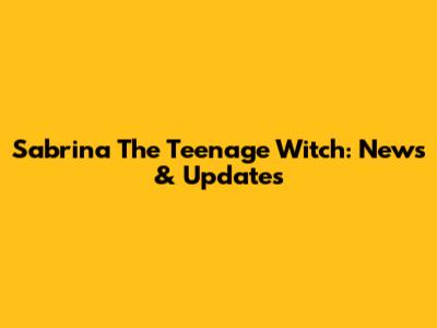 Sabrina The Teenage Witch: News & Updates
