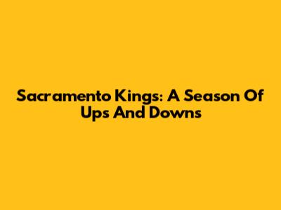 Sacramento Kings: A Season Of Ups And Downs