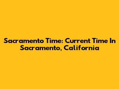 Sacramento Time: Current Time In Sacramento, California