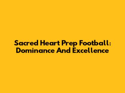 Sacred Heart Prep Football: Dominance And Excellence