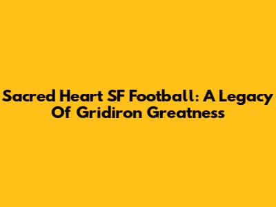Sacred Heart SF Football: A Legacy Of Gridiron Greatness
