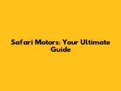 Safari Motors: Your Ultimate Guide