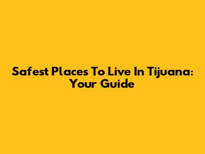 Safest Places To Live In Tijuana: Your Guide