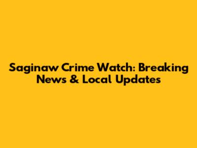 Saginaw Crime Watch: Breaking News & Local Updates