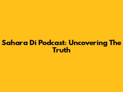 Sahara Di Podcast: Uncovering The Truth