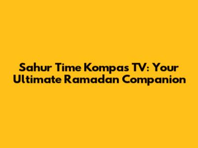 Sahur Time Kompas TV: Your Ultimate Ramadan Companion