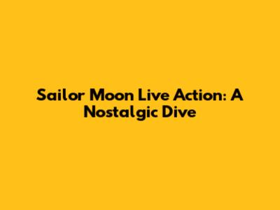 Sailor Moon Live Action: A Nostalgic Dive