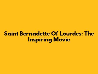Saint Bernadette Of Lourdes: The Inspiring Movie