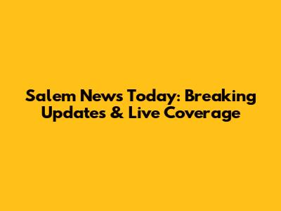 Salem News Today: Breaking Updates & Live Coverage