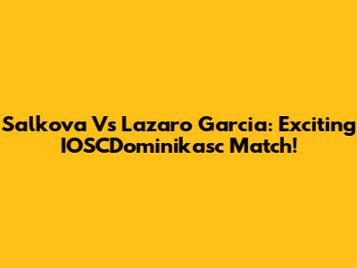 Salkova Vs Lazaro Garcia: Exciting IOSCDominikasc Match!