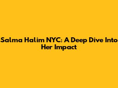 Salma Halim NYC: A Deep Dive Into Her Impact