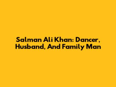 Salman Ali Khan: Dancer, Husband, And Family Man