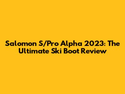 Salomon S/Pro Alpha 2023: The Ultimate Ski Boot Review