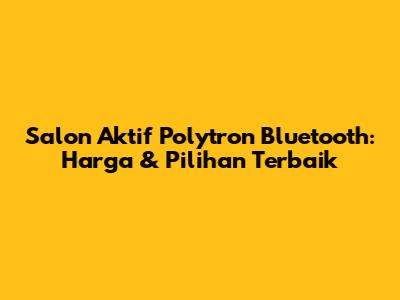 Salon Aktif Polytron Bluetooth: Harga & Pilihan Terbaik