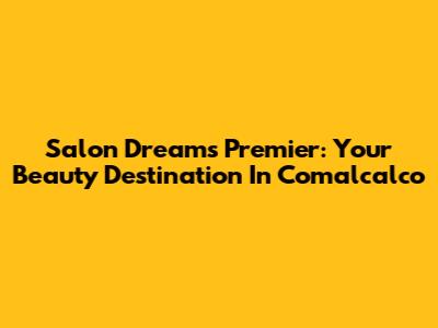 Salon Dreams Premier: Your Beauty Destination In Comalcalco