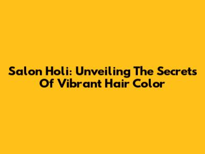 Salon Holi: Unveiling The Secrets Of Vibrant Hair Color