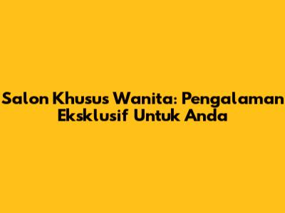 Salon Khusus Wanita: Pengalaman Eksklusif Untuk Anda