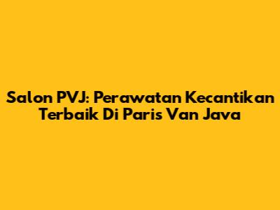 Salon PVJ: Perawatan Kecantikan Terbaik Di Paris Van Java