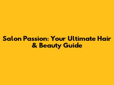 Salon Passion: Your Ultimate Hair & Beauty Guide