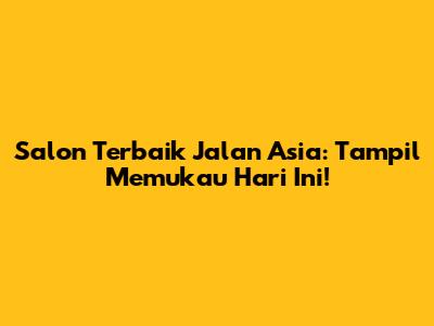 Salon Terbaik Jalan Asia: Tampil Memukau Hari Ini!