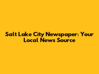 Salt Lake City Newspaper: Your Local News Source