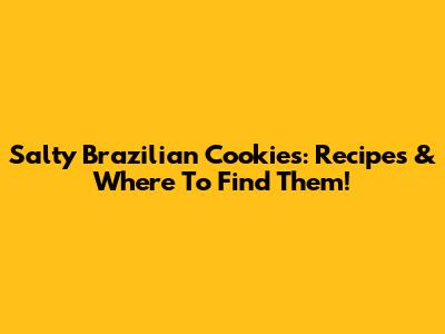 Salty Brazilian Cookies: Recipes & Where To Find Them!