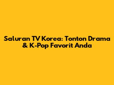 Saluran TV Korea: Tonton Drama & K-Pop Favorit Anda