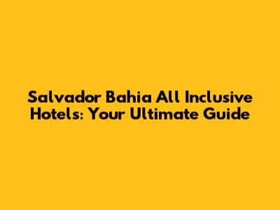 Salvador Bahia All Inclusive Hotels: Your Ultimate Guide