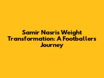 Samir Nasri's Weight Transformation: A Footballer's Journey