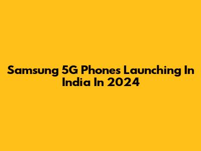 Samsung 5G Phones Launching In India In 2024