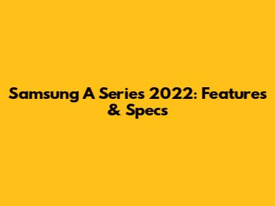 Samsung A Series 2022: Features & Specs