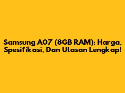 Samsung A07 (8GB RAM): Harga, Spesifikasi, Dan Ulasan Lengkap!