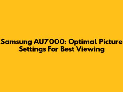 Samsung AU7000: Optimal Picture Settings For Best Viewing