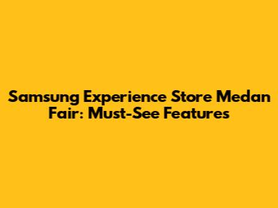 Samsung Experience Store Medan Fair: Must-See Features