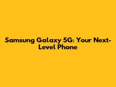 Samsung Galaxy 5G: Your Next-Level Phone