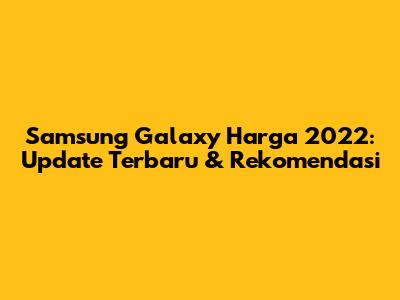 Samsung Galaxy Harga 2022: Update Terbaru & Rekomendasi