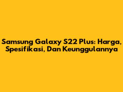 Samsung Galaxy S22 Plus: Harga, Spesifikasi, Dan Keunggulannya