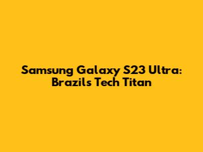 Samsung Galaxy S23 Ultra: Brazil's Tech Titan
