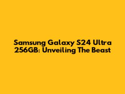Samsung Galaxy S24 Ultra 256GB: Unveiling The Beast
