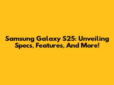 Samsung Galaxy S25: Unveiling Specs, Features, And More!