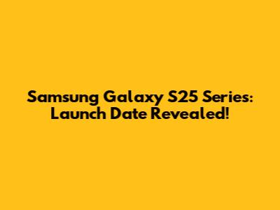 Samsung Galaxy S25 Series: Launch Date Revealed!